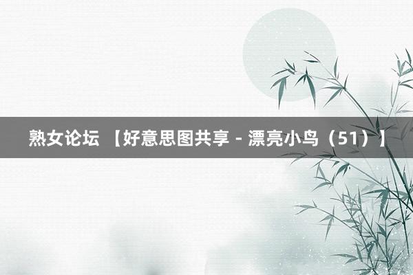 熟女论坛 【好意思图共享 - 漂亮小鸟（51）】