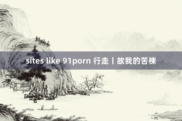 sites like 91porn 行走丨故我的苦楝