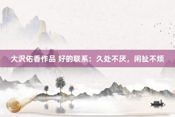 大沢佑香作品 好的联系：久处不厌，闲扯不烦
