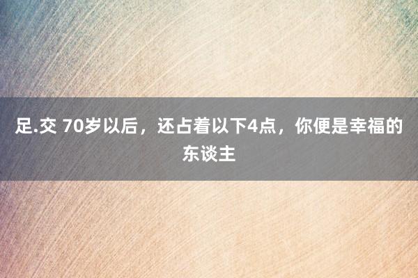 足.交 70岁以后，还占着以下4点，你便是幸福的东谈主