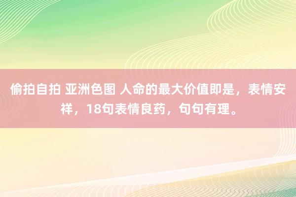 偷拍自拍 亚洲色图 人命的最大价值即是，表情安祥，18句表情良药，句句有理。