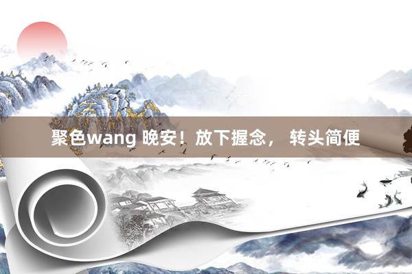 聚色wang 晚安！放下握念， 转头简便
