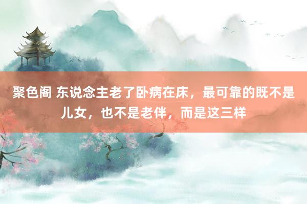 聚色阁 东说念主老了卧病在床，最可靠的既不是儿女，也不是老伴，而是这三样