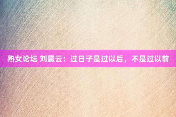 熟女论坛 刘震云：过日子是过以后，不是过以前