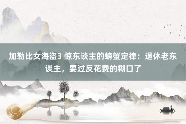 加勒比女海盗3 惊东谈主的螃蟹定律：退休老东谈主，要过反花费的糊口了