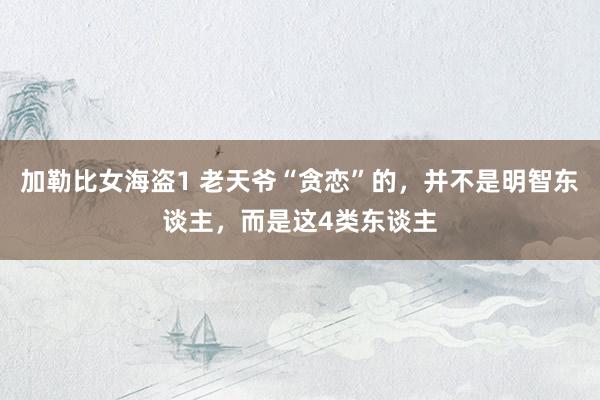 加勒比女海盗1 老天爷“贪恋”的，并不是明智东谈主，而是这4类东谈主
