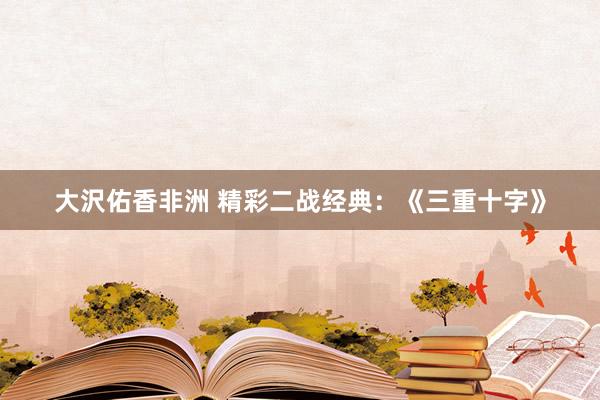 大沢佑香非洲 精彩二战经典：《三重十字》