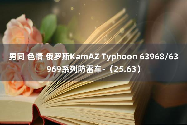 男同 色情 俄罗斯KamAZ Typhoon 63968/63969系列防雷车-（25.63）