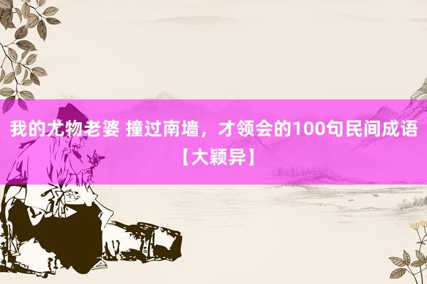 我的尤物老婆 撞过南墙，才领会的100句民间成语【大颖异】