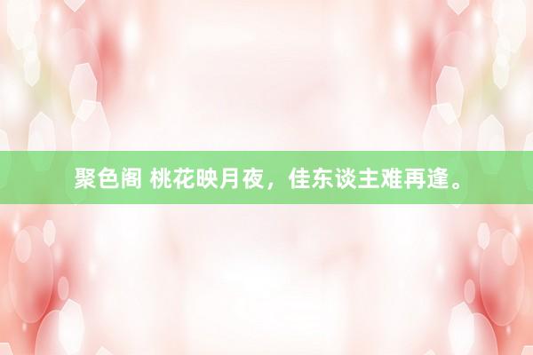 聚色阁 桃花映月夜，佳东谈主难再逢。