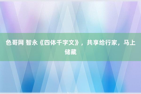 色哥网 智永《四体千字文》，共享给行家，马上储藏