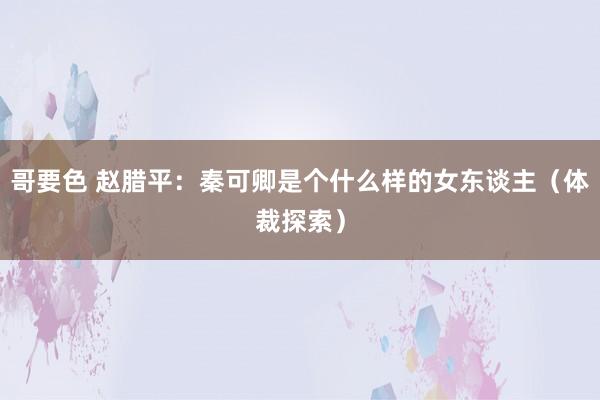 哥要色 赵腊平：秦可卿是个什么样的女东谈主（体裁探索）