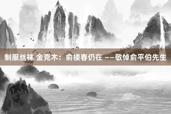 制服丝袜 金克木：俞楼春仍在 ——敬悼俞平伯先生