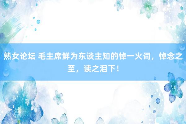 熟女论坛 毛主席鲜为东谈主知的悼一火词，悼念之至，读之泪下！