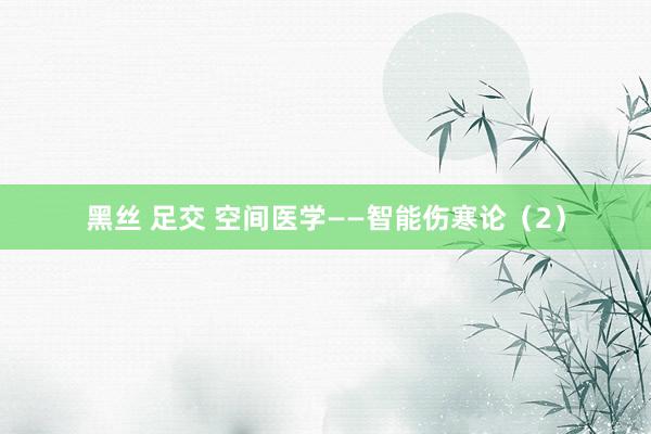 黑丝 足交 空间医学——智能伤寒论（2）