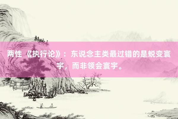 两性 《执行论》：东说念主类最过错的是蜕变寰宇，而非领会寰宇。