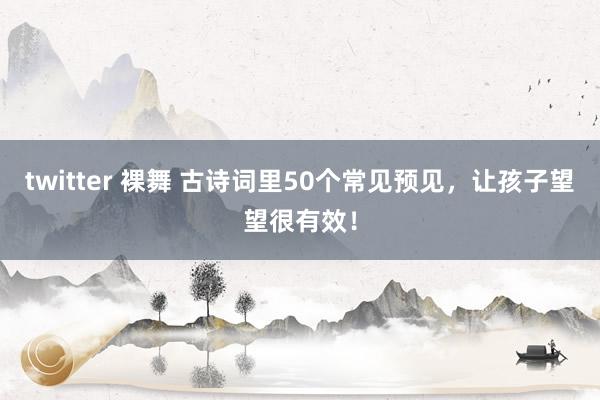 twitter 裸舞 古诗词里50个常见预见，让孩子望望很有效！