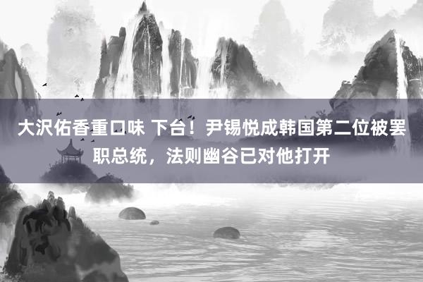 大沢佑香重口味 下台！尹锡悦成韩国第二位被罢职总统，法则幽谷已对他打开
