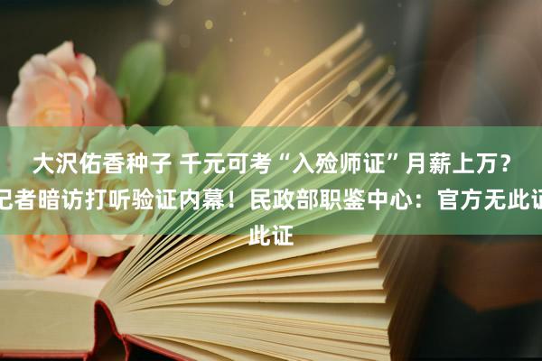 大沢佑香种子 千元可考“入殓师证”月薪上万？记者暗访打听验证内幕！民政部职鉴中心：官方无此证