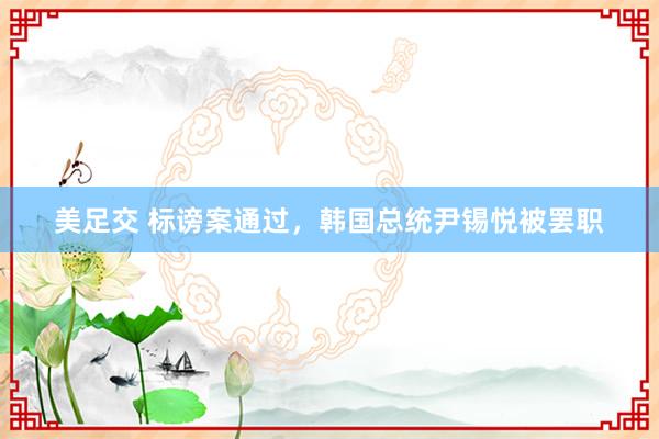 美足交 标谤案通过，韩国总统尹锡悦被罢职