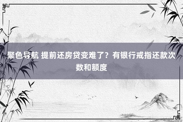 聚色导航 提前还房贷变难了？有银行戒指还款次数和额度