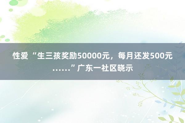 性爱 “生三孩奖励50000元，每月还发500元……”广东一社区晓示